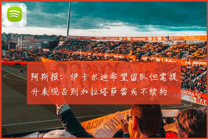 阿斯报：伊卡尔迪希望留队但需提升表现否则加拉塔萨雷或不续约