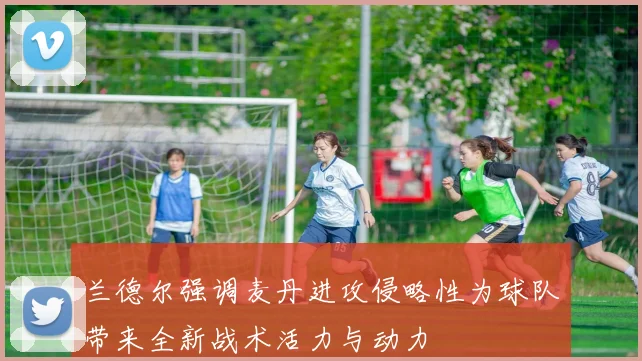 兰德尔强调麦丹进攻侵略性为球队带来全新战术活力与动力