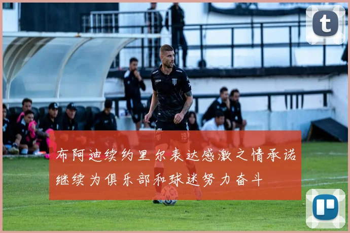 布阿迪续约里尔表达感激之情承诺继续为俱乐部和球迷努力奋斗
