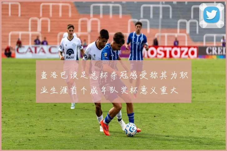 查洛巴谈足总杯夺冠感受称其为职业生涯首个成年队奖杯意义重大
