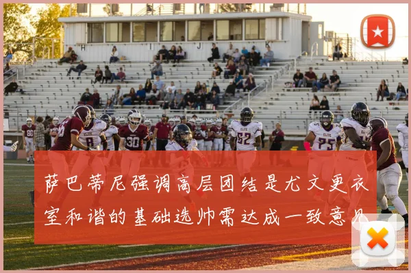 萨巴蒂尼强调高层团结是尤文更衣室和谐的基础选帅需达成一致意见