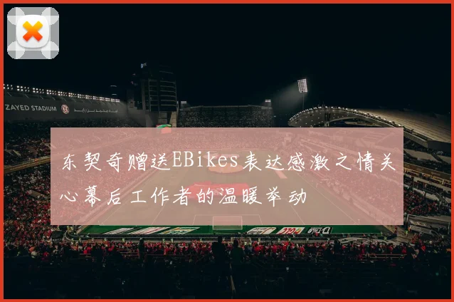 东契奇赠送EBikes表达感激之情关心幕后工作者的温暖举动