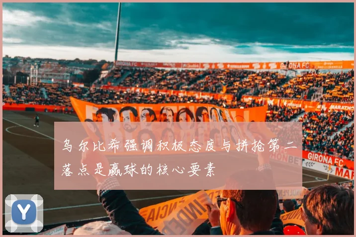 乌尔比希强调积极态度与拼抢第二落点是赢球的核心要素