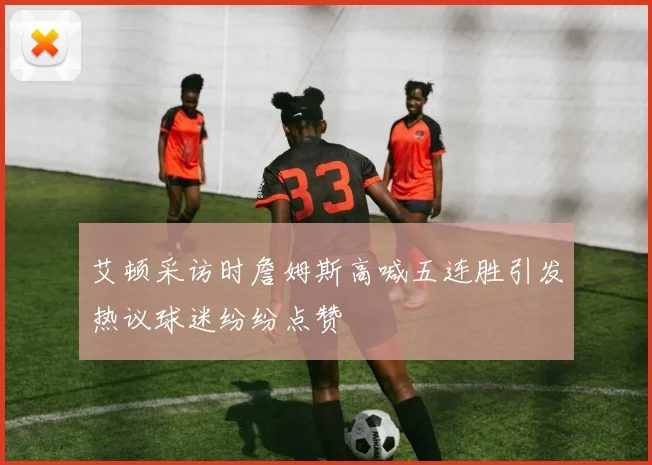 艾顿采访时詹姆斯高喊五连胜引发热议球迷纷纷点赞