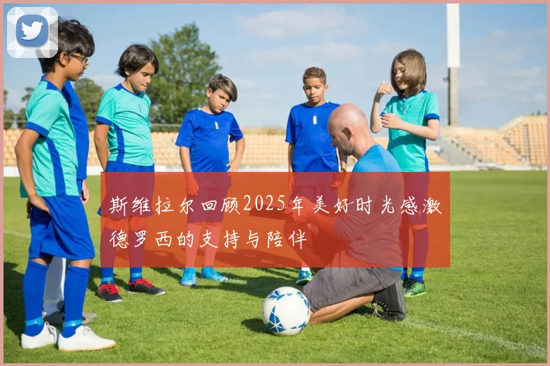 斯维拉尔回顾2025年美好时光感激德罗西的支持与陪伴