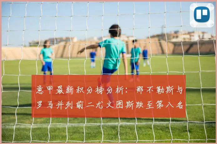 意甲最新积分榜分析：那不勒斯与罗马并列前二尤文图斯跌至第八名
