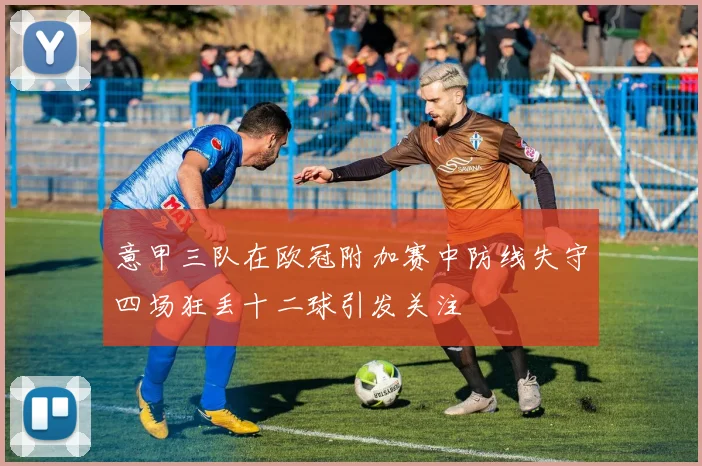 意甲三队在欧冠附加赛中防线失守四场狂丢十二球引发关注