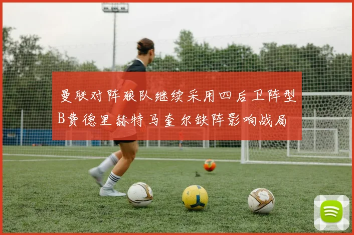 曼联对阵狼队继续采用四后卫阵型B费德里赫特马奎尔缺阵影响战局