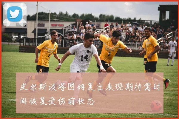 皮尔斯谈塔图姆复出表现期待需时间恢复受伤前状态
