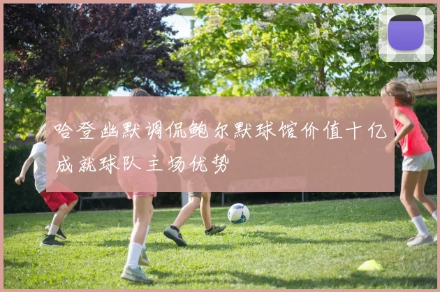 哈登幽默调侃鲍尔默球馆价值十亿成就球队主场优势