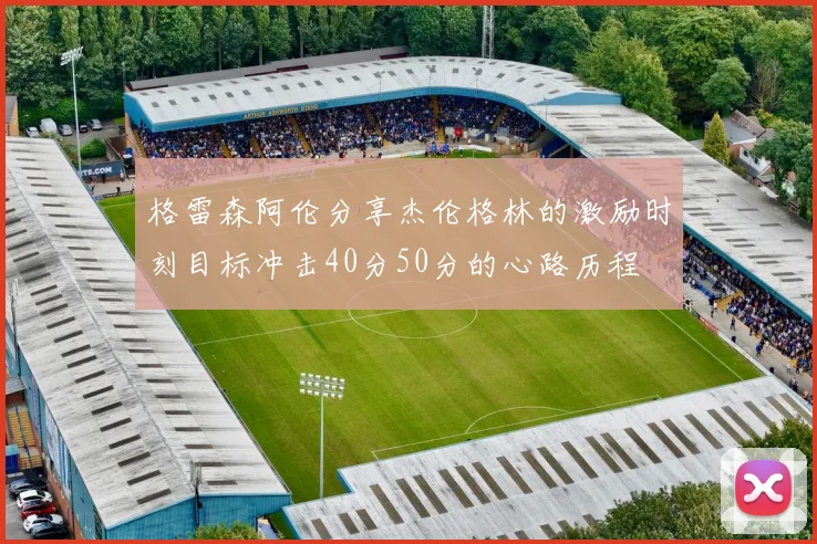 格雷森阿伦分享杰伦格林的激励时刻目标冲击40分50分的心路历程