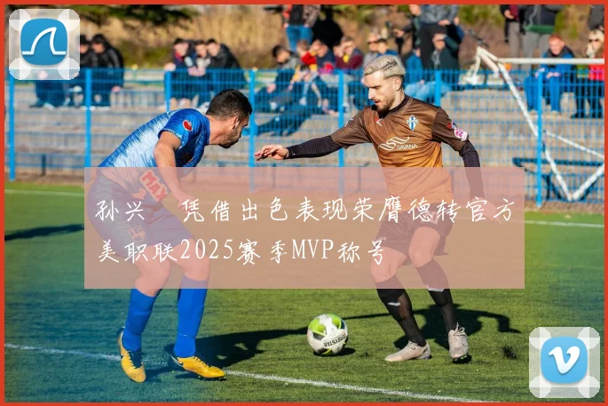 孙兴慜凭借出色表现荣膺德转官方美职联2025赛季MVP称号