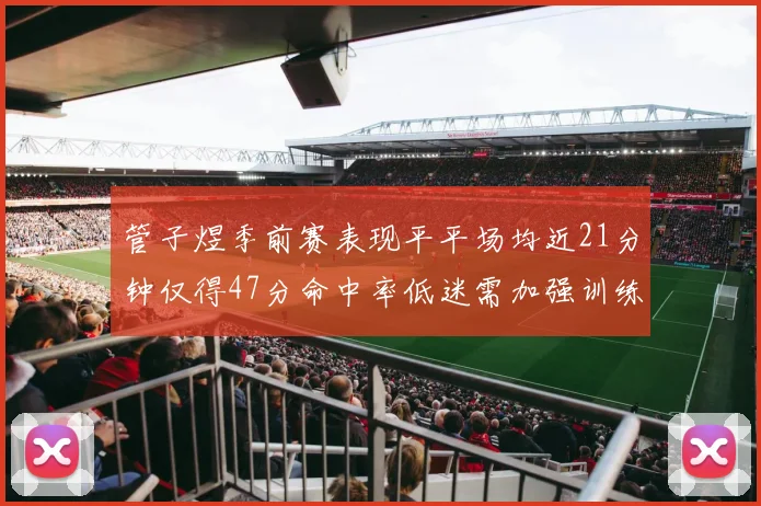 管子煜季前赛表现平平场均近21分钟仅得47分命中率低迷需加强训练