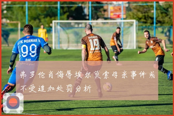 弗罗伦肖侮辱埃尔莫索母亲事件或不受追加处罚分析