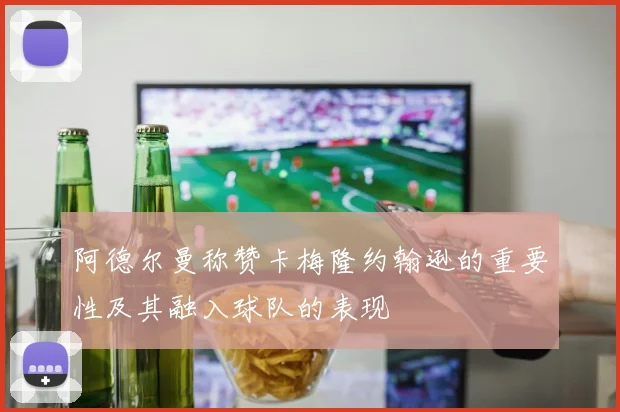 阿德尔曼称赞卡梅隆约翰逊的重要性及其融入球队的表现