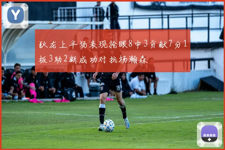 狄龙上半场表现抢眼8中3贡献7分1板3助2断成功对抗杨瀚森
