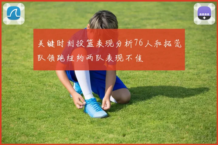 关键时刻投篮表现分析76人和拓荒队领跑纽约两队表现不佳