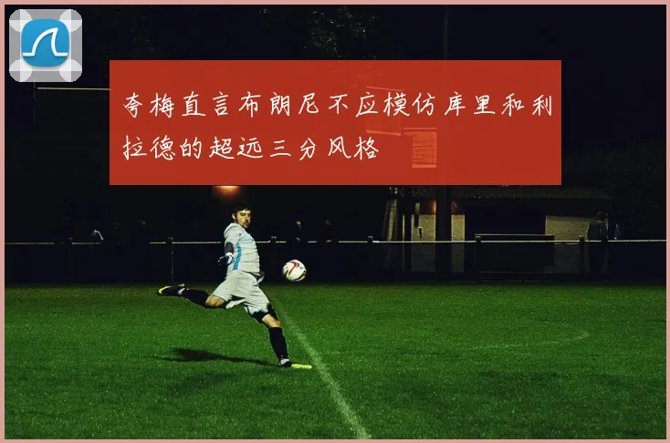 夸梅直言布朗尼不应模仿库里和利拉德的超远三分风格