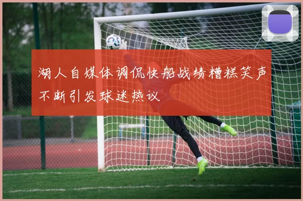 湖人自媒体调侃快船战绩糟糕笑声不断引发球迷热议