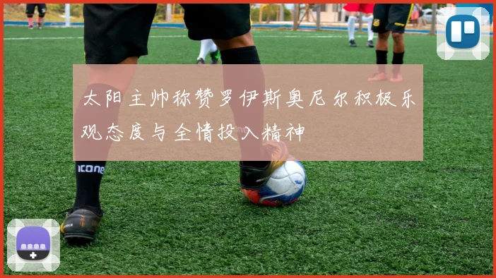 太阳主帅称赞罗伊斯奥尼尔积极乐观态度与全情投入精神