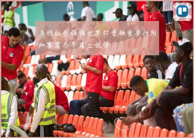 马特拉齐强调世界杯晋级重要性附加赛需尽早建立优势